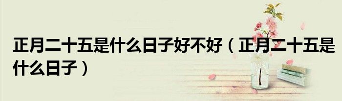正月二十五是什么日子好不好（正月二十五是什么日子）