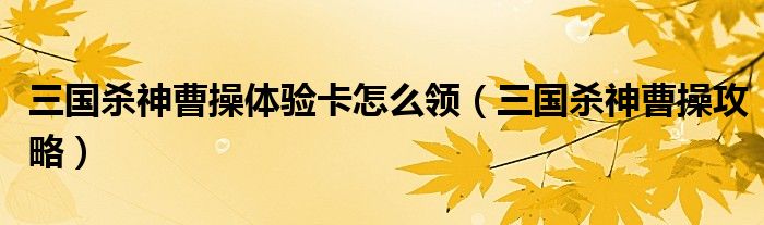 三国杀神曹操体验卡怎么领（三国杀神曹操攻略）