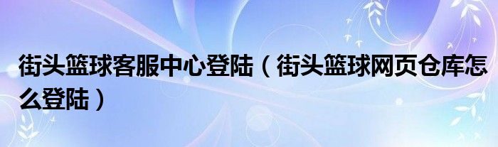 街头篮球客服中心登陆（街头篮球网页仓库怎么登陆）