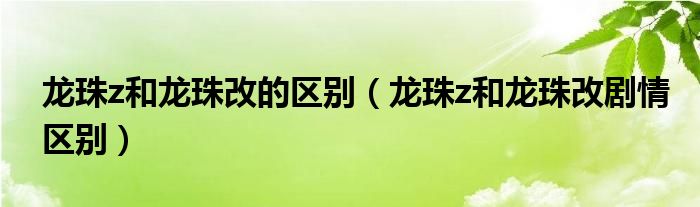 龙珠z和龙珠改的区别（龙珠z和龙珠改剧情区别）