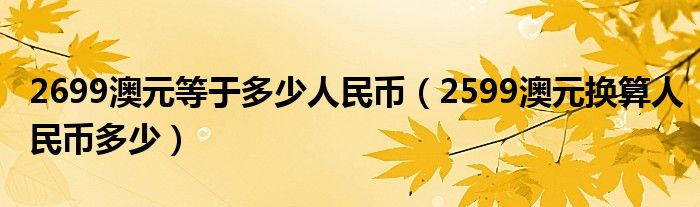 2699澳元等于多少人民币（2599澳元换算人民币多少）