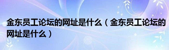 金东员工论坛的网址是什么（金东员工论坛的网址是什么）