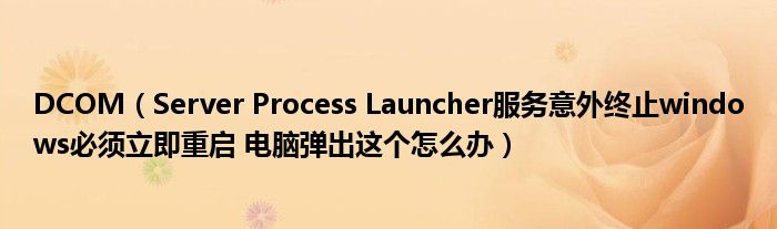 DCOM（Server Process Launcher服务意外终止windows必须立即重启 电脑弹出这个怎么办）