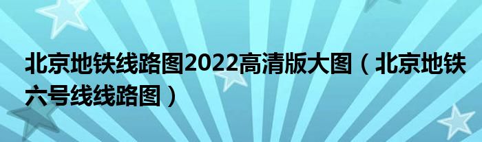 北京地铁线路图2022高清版大图（北京地铁六号线线路图）