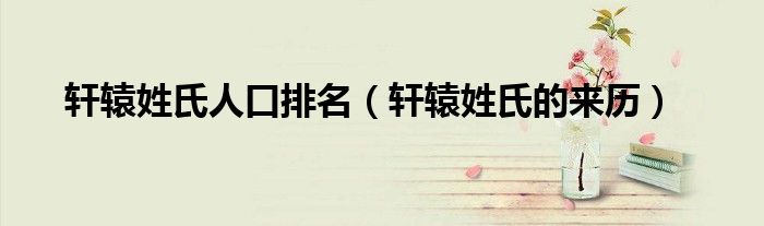 轩辕姓氏人口排名（轩辕姓氏的来历）