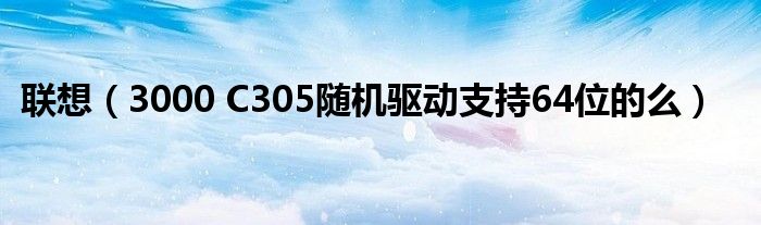 联想（3000 C305随机驱动支持64位的么）