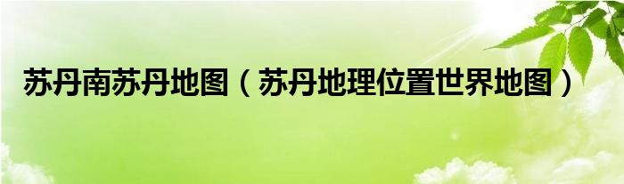 苏丹南苏丹地图（苏丹地理位置世界地图）