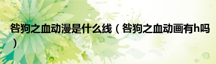 咎狗之血动漫是什么线（咎狗之血动画有h吗）
