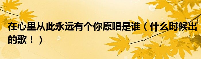 在心里从此永远有个你原唱是谁（什么时候出的歌！）