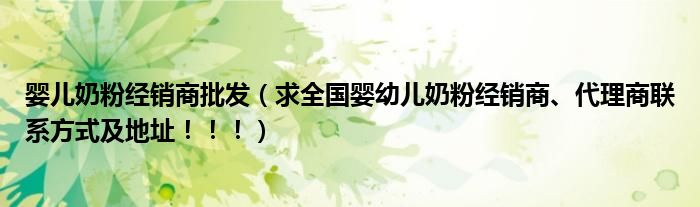 婴儿奶粉经销商批发（求全国婴幼儿奶粉经销商、代理商联系方式及地址！！！）