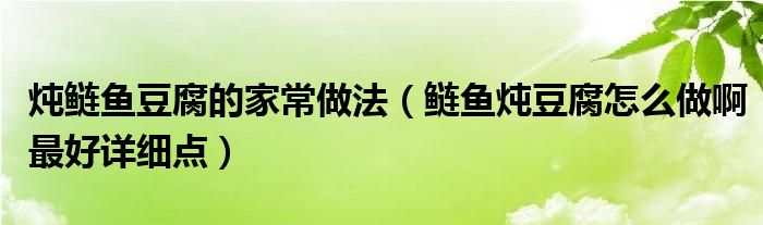 炖鲢鱼豆腐的家常做法（鲢鱼炖豆腐怎么做啊最好详细点）