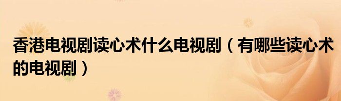 香港电视剧读心术什么电视剧（有哪些读心术的电视剧）