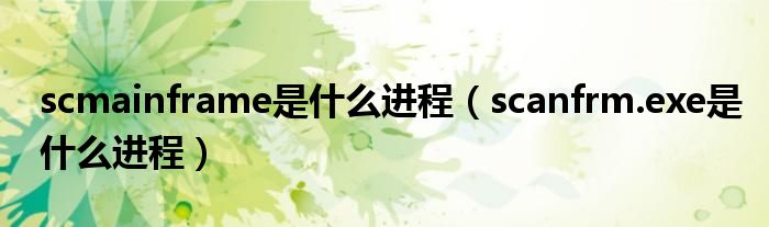 scmainframe是什么进程（scanfrm.exe是什么进程）