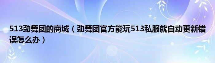 513劲舞团的商城（劲舞团官方能玩513私服就自动更新错误怎么办）