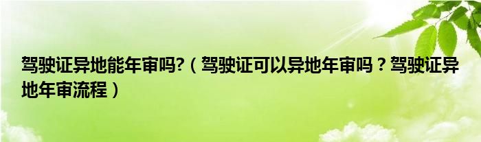 驾驶证异地能年审吗?（驾驶证可以异地年审吗？驾驶证异地年审流程）