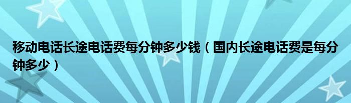 移动电话长途电话费每分钟多少钱（国内长途电话费是每分钟多少）