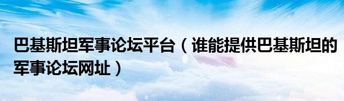 巴基斯坦军事论坛平台（谁能提供巴基斯坦的军事论坛网址）
