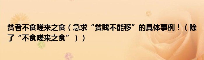 贫者不食嗟来之食（急求“贫贱不能移”的具体事例！（除了“不食嗟来之食”））