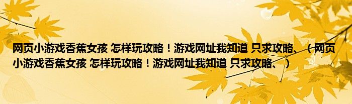 网页小游戏香蕉女孩 怎样玩攻略！游戏网址我知道 只求攻略、（网页小游戏香蕉女孩 怎样玩攻略！游戏网址我知道 只求攻略、）