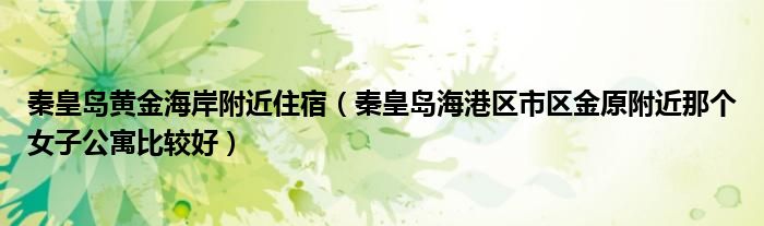秦皇岛黄金海岸附近住宿（秦皇岛海港区市区金原附近那个女子公寓比较好）