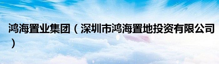 鸿海置业集团（深圳市鸿海置地投资有限公司）