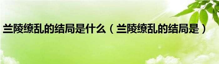 兰陵缭乱的结局是什么（兰陵缭乱的结局是）