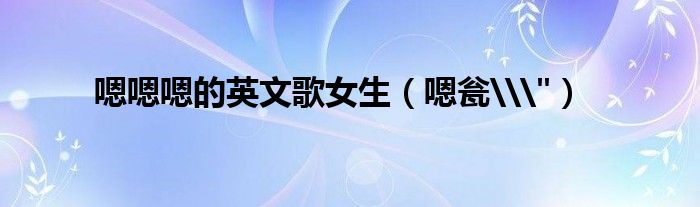 嗯嗯嗯的英文歌女生（嗯瓮\"）