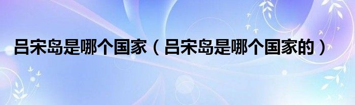 吕宋岛是哪个国家（吕宋岛是哪个国家的）