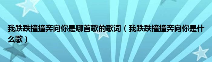 我跌跌撞撞奔向你是哪首歌的歌词（我跌跌撞撞奔向你是什么歌）
