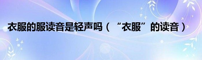衣服的服读音是轻声吗（“衣服”的读音）