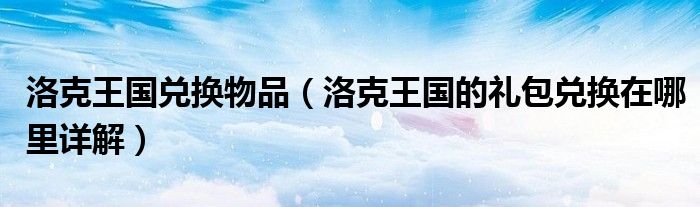 洛克王国兑换物品（洛克王国的礼包兑换在哪里详解）