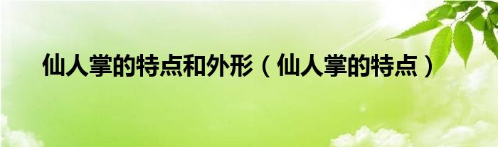 仙人掌的特点和外形（仙人掌的特点）
