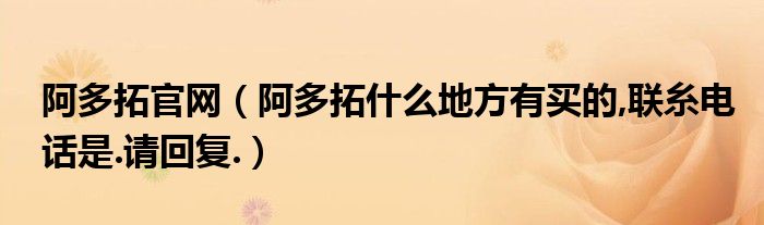 阿多拓官网（阿多拓什么地方有买的,联糸电话是.请回复.）