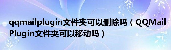 qqmailplugin文件夹可以删除吗（QQMailPlugin文件夹可以移动吗）