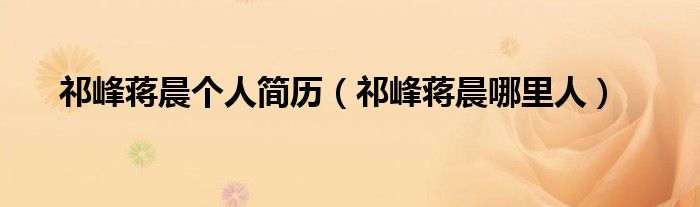 祁峰蒋晨个人简历（祁峰蒋晨哪里人）