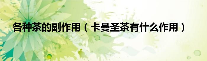各种茶的副作用（卡曼圣茶有什么作用）