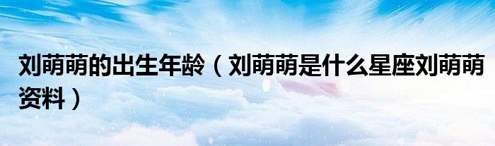 刘萌萌的出生年龄（刘萌萌是什么星座刘萌萌资料）