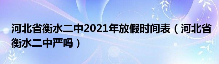 河北省衡水二中2021年放假时间表（河北省衡水二中严吗）