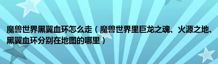 魔兽世界黑翼血环怎么走（魔兽世界里巨龙之魂、火源之地、黑翼血环分别在地图的哪里）