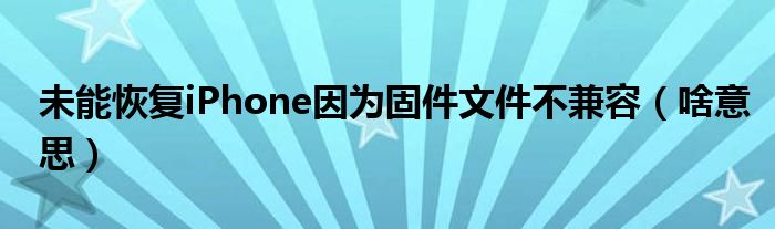 未能恢复iPhone因为固件文件不兼容（啥意思）