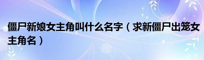 僵尸新娘女主角叫什么名字（求新僵尸出笼女主角名）
