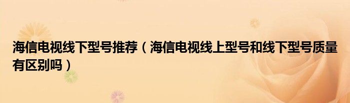 海信电视线下型号推荐（海信电视线上型号和线下型号质量有区别吗）