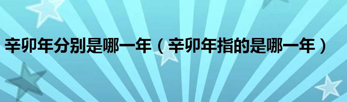辛卯年分别是哪一年（辛卯年指的是哪一年）