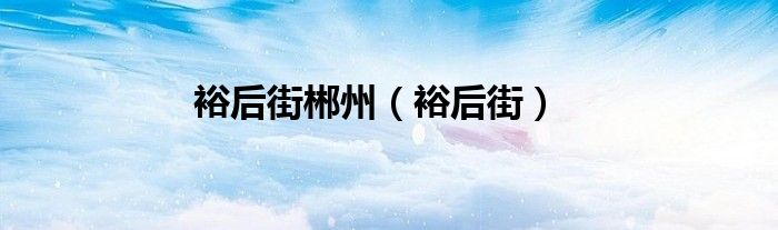 裕后街郴州（裕后街）