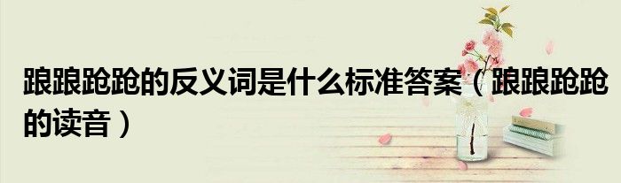 踉踉跄跄的反义词是什么标准答案（踉踉跄跄的读音）