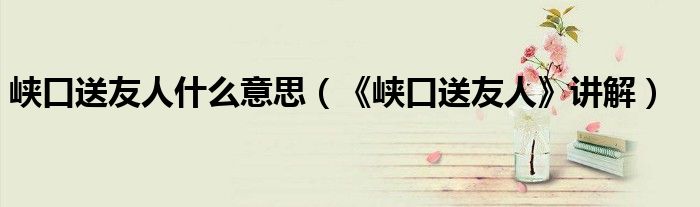 峡口送友人什么意思（《峡口送友人》讲解）
