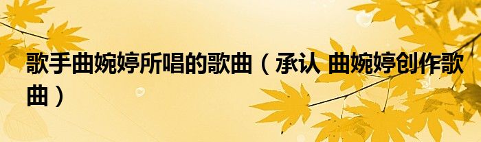 歌手曲婉婷所唱的歌曲（承认 曲婉婷创作歌曲）