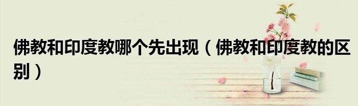 佛教和印度教哪个先出现（佛教和印度教的区别）