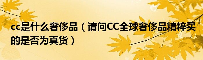 cc是什么奢侈品（请问CC全球奢侈品精粹买的是否为真货）