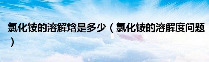 氯化铵的溶解焓是多少（氯化铵的溶解度问题）